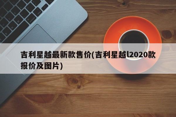 吉利星越最新款售价(吉利星越l2020款报价及图片)