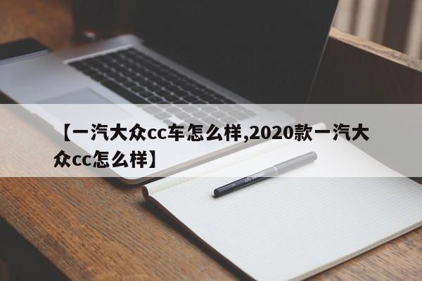 【一汽大众cc车怎么样,2020款一汽大众cc怎么样】