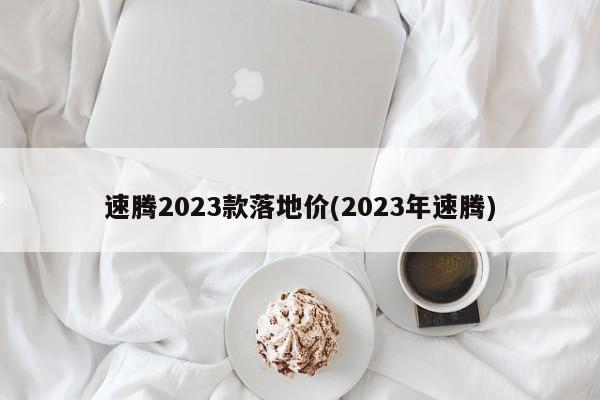 速腾2023款落地价(2023年速腾)