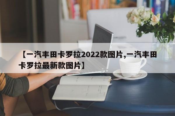 【一汽丰田卡罗拉2022款图片,一汽丰田卡罗拉最新款图片】