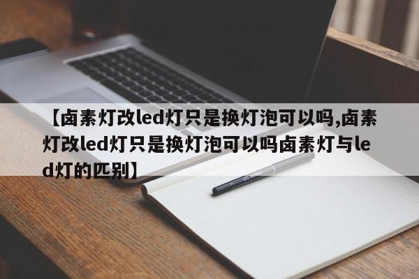 【卤素灯改led灯只是换灯泡可以吗,卤素灯改led灯只是换灯泡可以吗卤素灯与led灯的匹别】