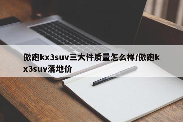 傲跑kx3suv三大件质量怎么样/傲跑kx3suv落地价