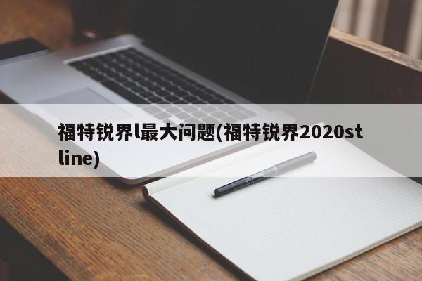 福特锐界l最大问题(福特锐界2020stline)