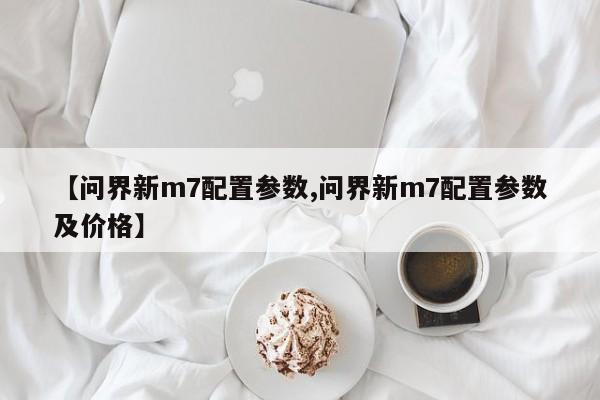 【问界新m7配置参数,问界新m7配置参数及价格】
