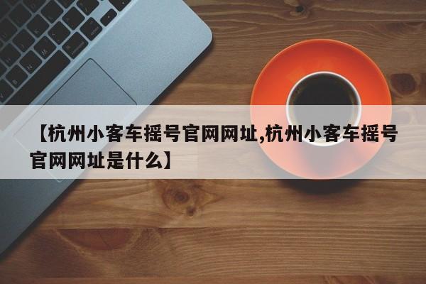 【杭州小客车摇号官网网址,杭州小客车摇号官网网址是什么】