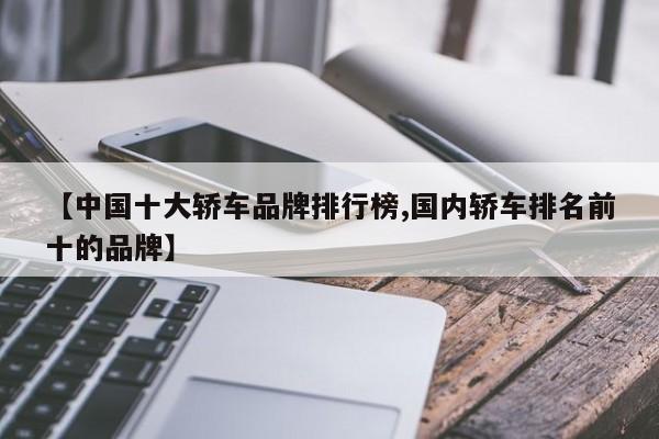 【中国十大轿车品牌排行榜,国内轿车排名前十的品牌】