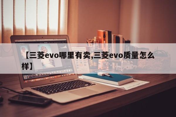 【三菱evo哪里有卖,三菱evo质量怎么样】