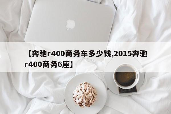 【奔驰r400商务车多少钱,2015奔驰r400商务6座】