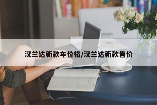 汉兰达新款车价格/汉兰达新款售价