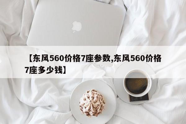 【东风560价格7座参数,东风560价格7座多少钱】