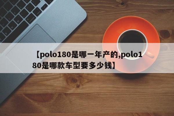 【polo180是哪一年产的,polo180是哪款车型要多少钱】