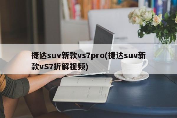 捷达suv新款vs7pro(捷达suv新款vS7折解视频)