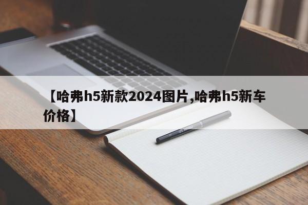 【哈弗h5新款2024图片,哈弗h5新车价格】