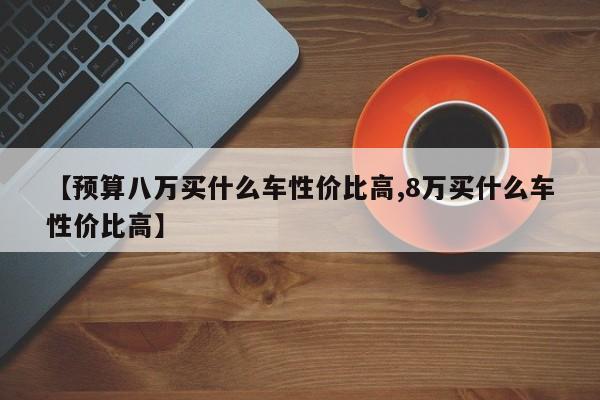 【预算八万买什么车性价比高,8万买什么车性价比高】