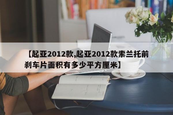 【起亚2012款,起亚2012款索兰托前刹车片面积有多少平方厘米】