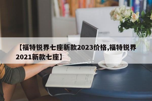 【福特锐界七座新款2023价格,福特锐界2021新款七座】