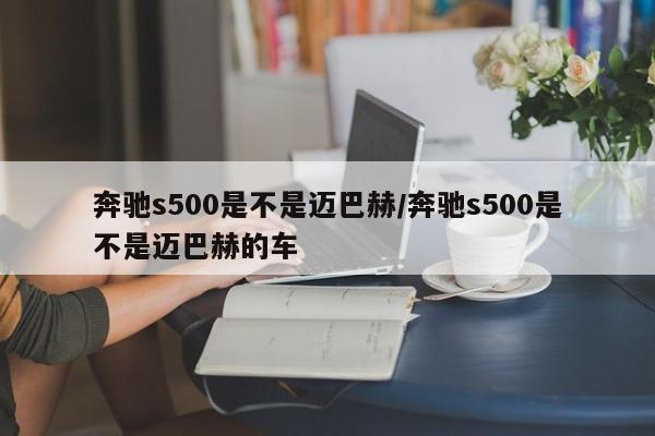 奔驰s500是不是迈巴赫/奔驰s500是不是迈巴赫的车