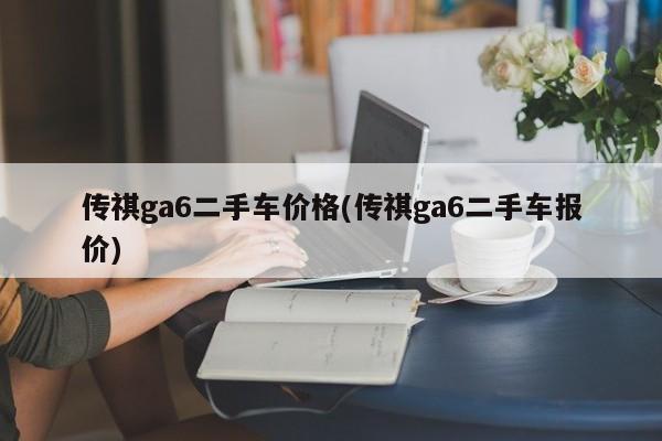 传祺ga6二手车价格(传祺ga6二手车报价)