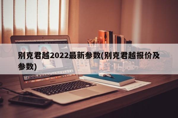 别克君越2022最新参数(别克君越报价及参数)