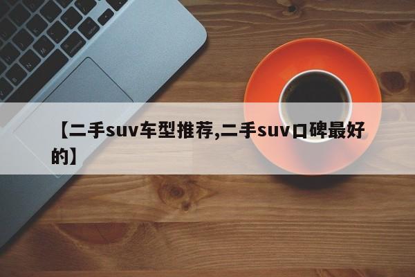 【二手suv车型推荐,二手suv口碑最好的】