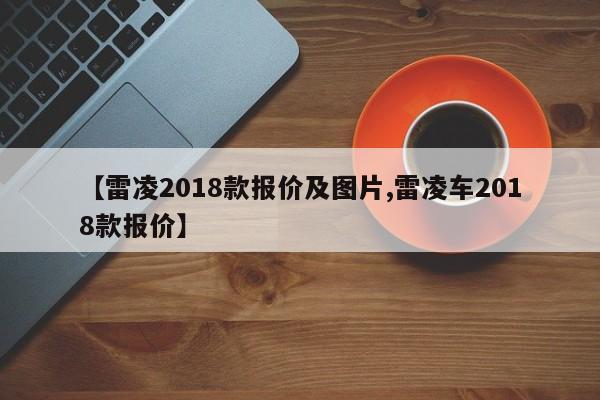 【雷凌2018款报价及图片,雷凌车2018款报价】