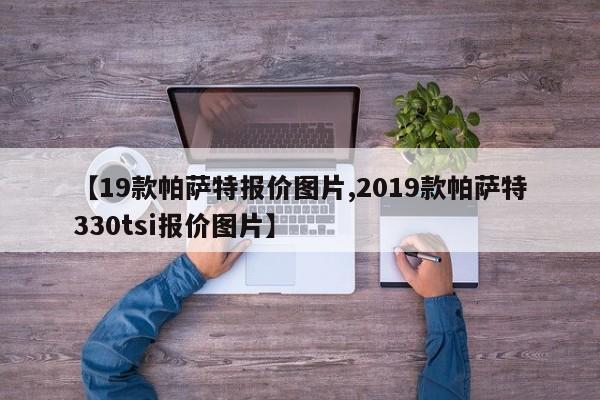 【19款帕萨特报价图片,2019款帕萨特330tsi报价图片】