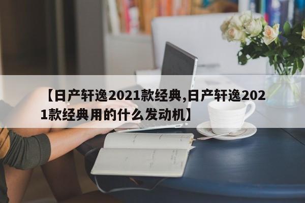 【日产轩逸2021款经典,日产轩逸2021款经典用的什么发动机】