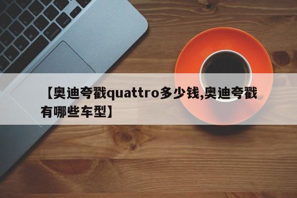 【奥迪夸戳quattro多少钱,奥迪夸戳有哪些车型】