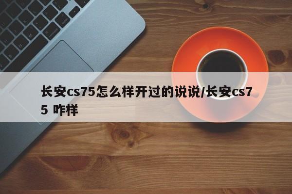 长安cs75怎么样开过的说说/长安cs75 咋样