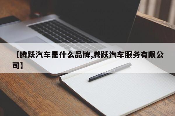 【腾跃汽车是什么品牌,腾跃汽车服务有限公司】