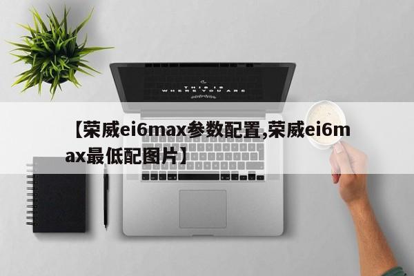 【荣威ei6max参数配置,荣威ei6max最低配图片】