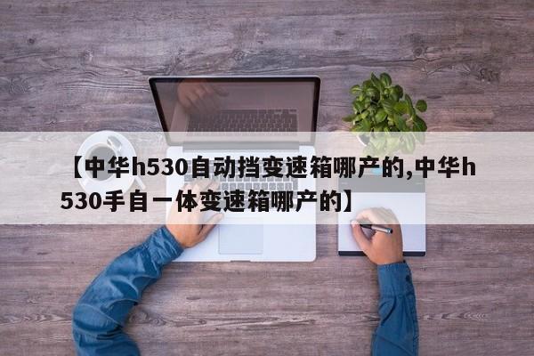 【中华h530自动挡变速箱哪产的,中华h530手自一体变速箱哪产的】