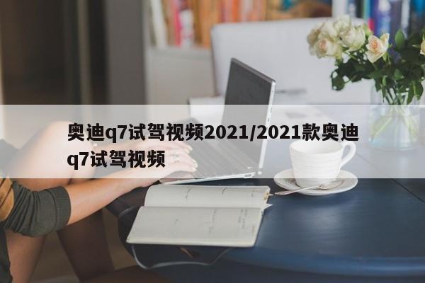 奥迪q7试驾视频2021/2021款奥迪q7试驾视频