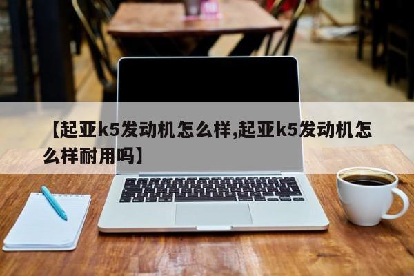【起亚k5发动机怎么样,起亚k5发动机怎么样耐用吗】