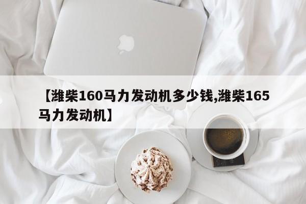 【潍柴160马力发动机多少钱,潍柴165马力发动机】