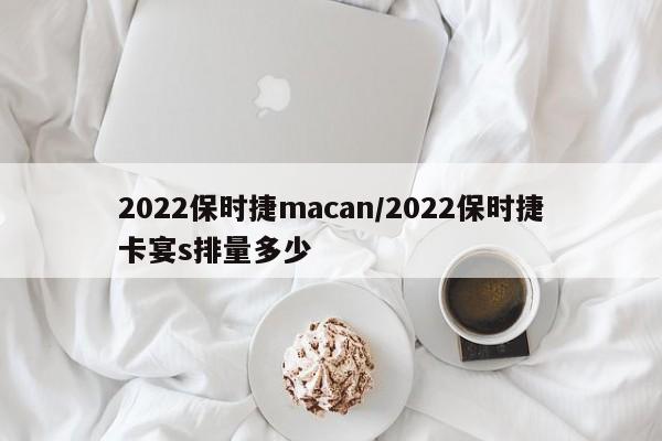 2022保时捷macan/2022保时捷卡宴s排量多少