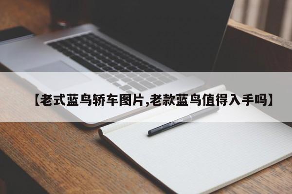 【老式蓝鸟轿车图片,老款蓝鸟值得入手吗】
