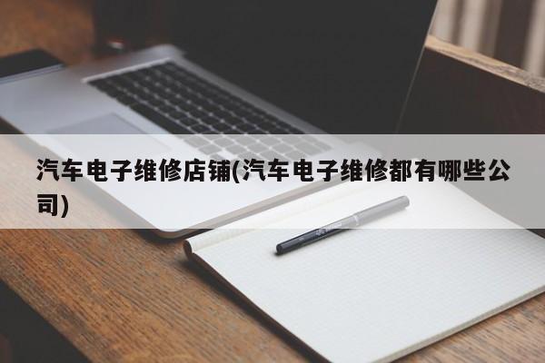 汽车电子维修店铺(汽车电子维修都有哪些公司)