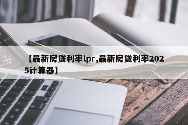 【最新房贷利率lpr,最新房贷利率2025计算器】