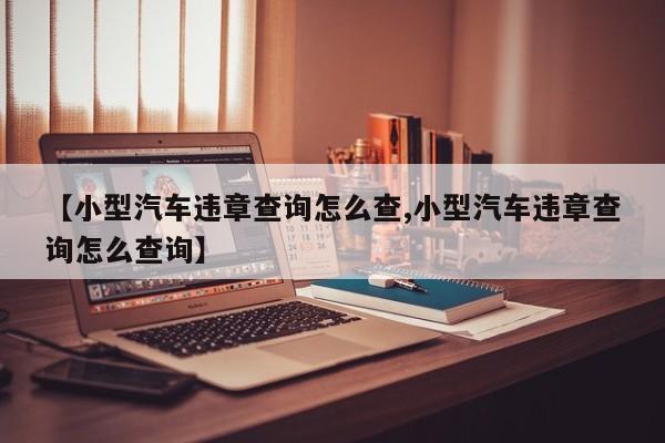 【小型汽车违章查询怎么查,小型汽车违章查询怎么查询】