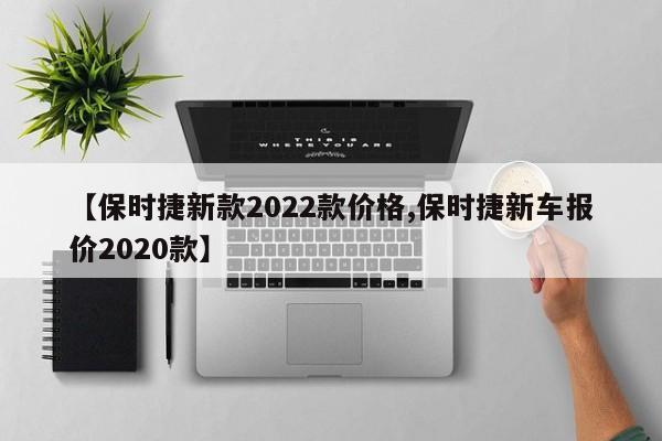 【保时捷新款2022款价格,保时捷新车报价2020款】