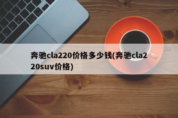奔驰cla220价格多少钱(奔驰cla220suv价格)