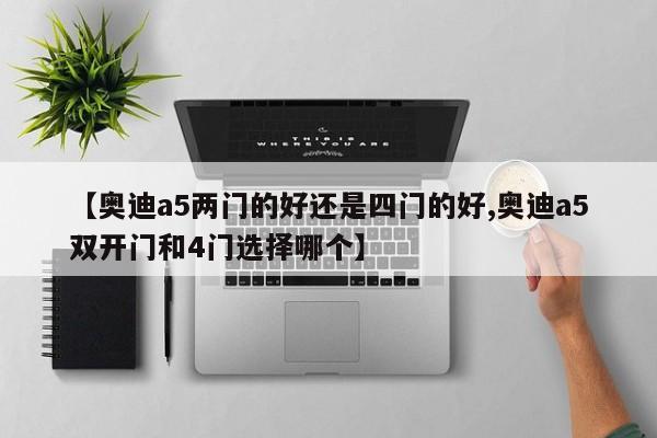 【奥迪a5两门的好还是四门的好,奥迪a5双开门和4门选择哪个】
