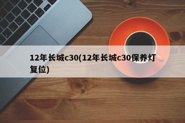 12年长城c30(12年长城c30保养灯复位)