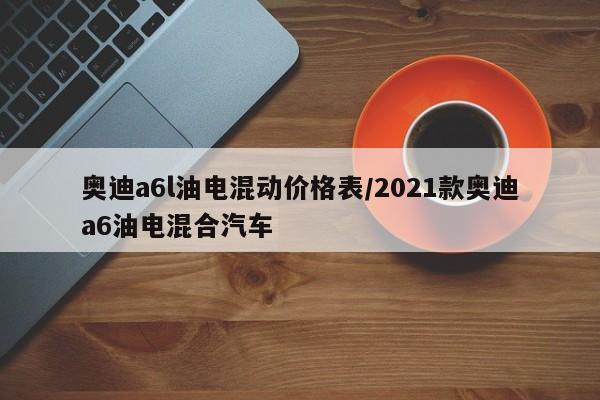 奥迪a6l油电混动价格表/2021款奥迪a6油电混合汽车