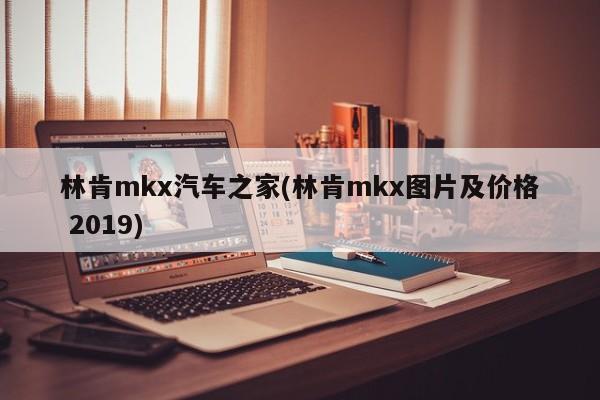 林肯mkx汽车之家(林肯mkx图片及价格 2019)