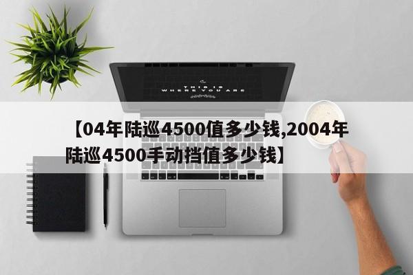 【04年陆巡4500值多少钱,2004年陆巡4500手动挡值多少钱】