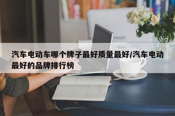 汽车电动车哪个牌子最好质量最好/汽车电动最好的品牌排行榜