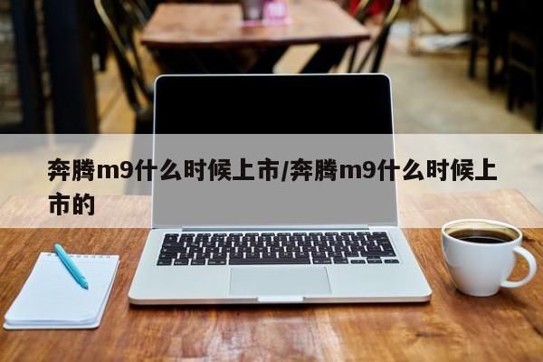奔腾m9什么时候上市/奔腾m9什么时候上市的