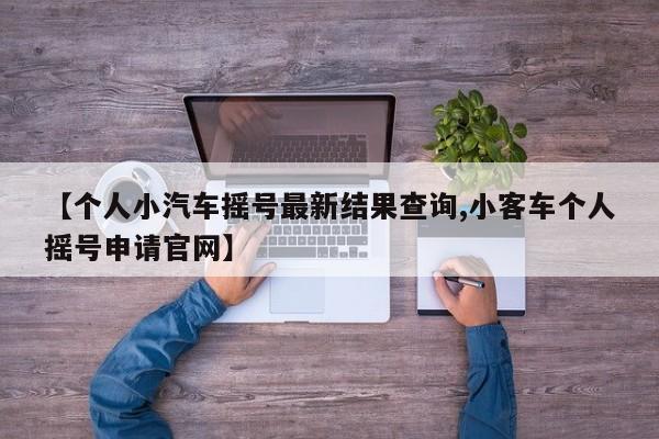【个人小汽车摇号最新结果查询,小客车个人摇号申请官网】